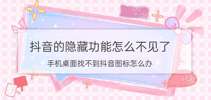 抖音的隐藏功能怎么不见了 手机桌面找不到抖音图标怎么办？